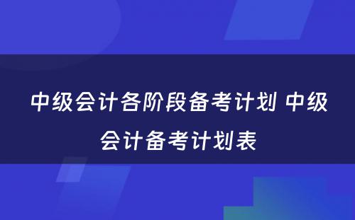 中级会计各阶段备考计划 中级会计备考计划表