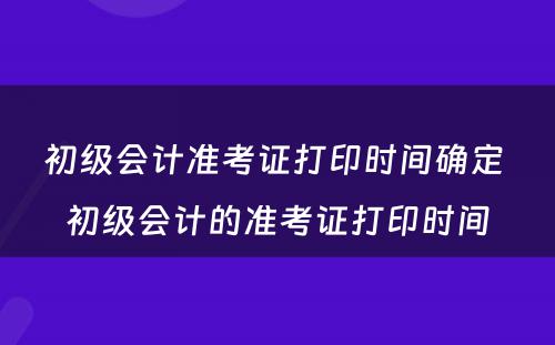 初级会计准考证打印时间确定 初级会计的准考证打印时间