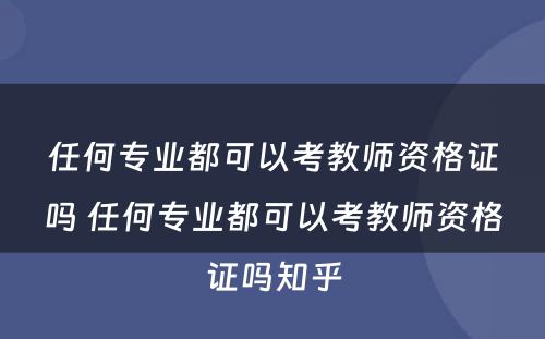 任何专业都可以考教师资格证吗 任何专业都可以考教师资格证吗知乎