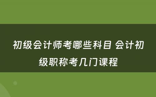 初级会计师考哪些科目 会计初级职称考几门课程