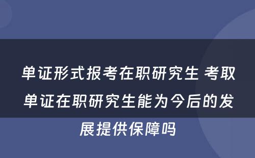 单证形式报考在职研究生 考取单证在职研究生能为今后的发展提供保障吗