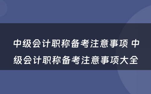 中级会计职称备考注意事项 中级会计职称备考注意事项大全