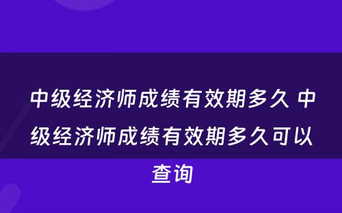 中级经济师成绩有效期多久 中级经济师成绩有效期多久可以查询