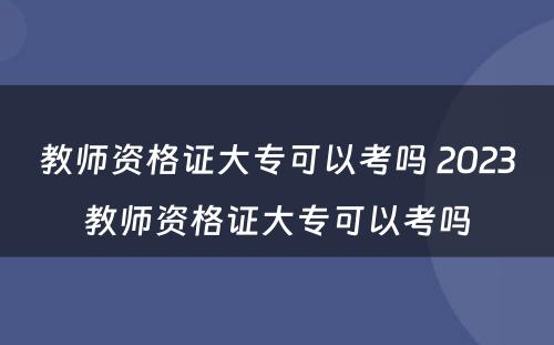 教师资格证大专可以考吗 2023教师资格证大专可以考吗