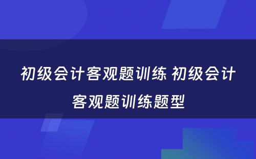 初级会计客观题训练 初级会计客观题训练题型