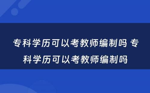专科学历可以考教师编制吗 专科学历可以考教师编制吗