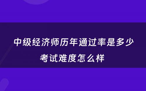 中级经济师历年通过率是多少考试难度怎么样 