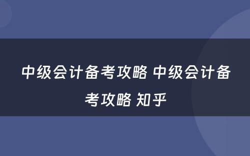 中级会计备考攻略 中级会计备考攻略 知乎