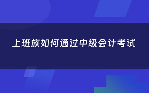 上班族如何通过中级会计考试 