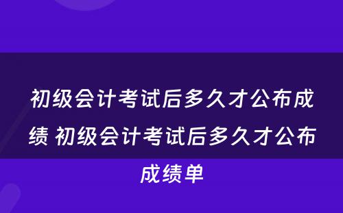 初级会计考试后多久才公布成绩 初级会计考试后多久才公布成绩单