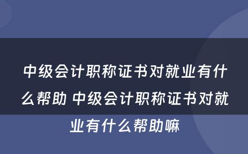 中级会计职称证书对就业有什么帮助 中级会计职称证书对就业有什么帮助嘛