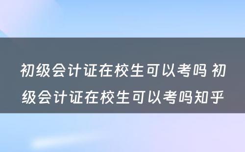 初级会计证在校生可以考吗 初级会计证在校生可以考吗知乎