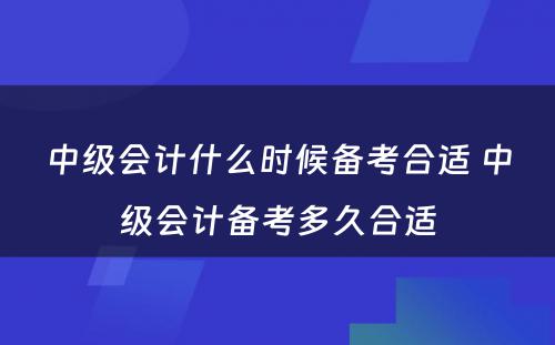 中级会计什么时候备考合适 中级会计备考多久合适