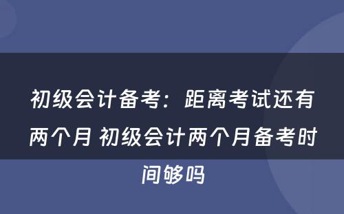 初级会计备考：距离考试还有两个月 初级会计两个月备考时间够吗