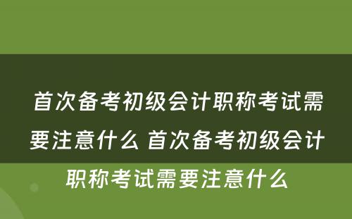 首次备考初级会计职称考试需要注意什么 首次备考初级会计职称考试需要注意什么