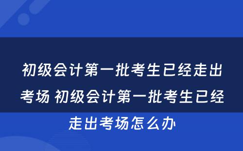 初级会计第一批考生已经走出考场 初级会计第一批考生已经走出考场怎么办