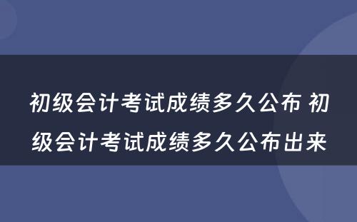 初级会计考试成绩多久公布 初级会计考试成绩多久公布出来