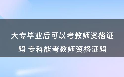 大专毕业后可以考教师资格证吗 专科能考教师资格证吗