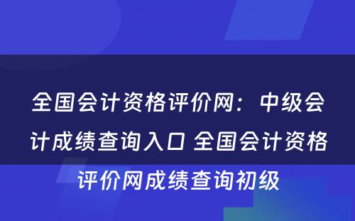 全国会计资格评价网：中级会计成绩查询入口 全国会计资格评价网成绩查询初级