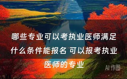 哪些专业可以考执业医师满足什么条件能报名 可以报考执业医师的专业