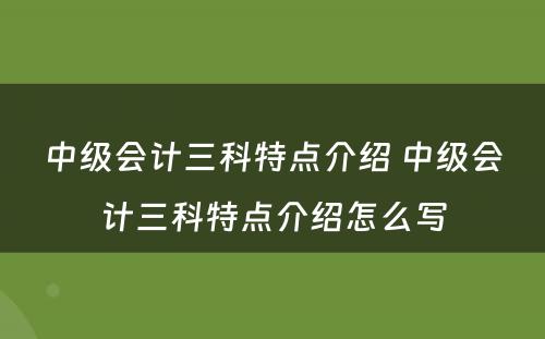 中级会计三科特点介绍 中级会计三科特点介绍怎么写