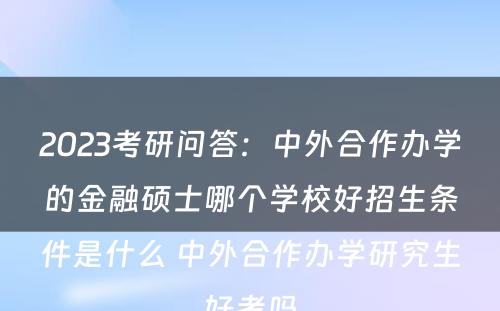 2023考研问答：中外合作办学的金融硕士哪个学校好招生条件是什么 中外合作办学研究生好考吗