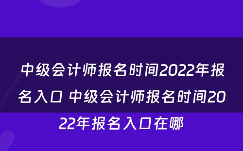 中级会计师报名时间2022年报名入口 中级会计师报名时间2022年报名入口在哪