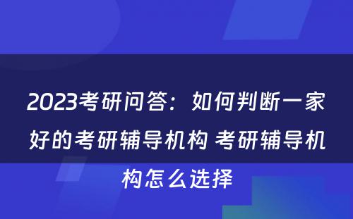 2023考研问答：如何判断一家好的考研辅导机构 考研辅导机构怎么选择