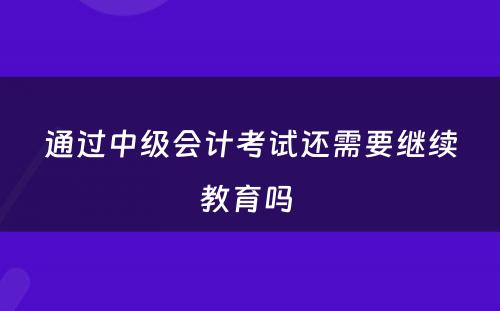 通过中级会计考试还需要继续教育吗 