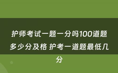 护师考试一题一分吗100道题多少分及格 护考一道题最低几分