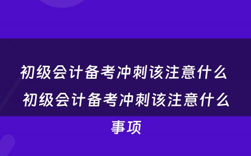 初级会计备考冲刺该注意什么 初级会计备考冲刺该注意什么事项