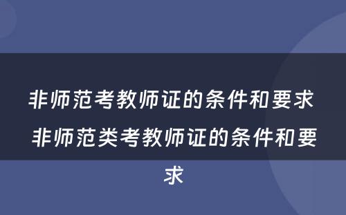 非师范考教师证的条件和要求 非师范类考教师证的条件和要求