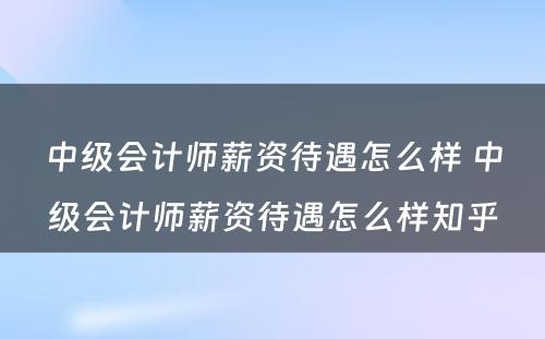 中级会计师薪资待遇怎么样 中级会计师薪资待遇怎么样知乎