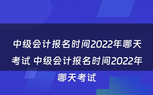 中级会计报名时间2022年哪天考试 中级会计报名时间2022年哪天考试