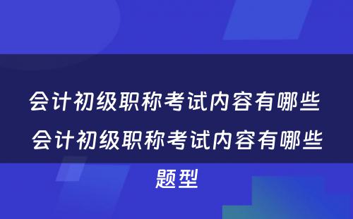 会计初级职称考试内容有哪些 会计初级职称考试内容有哪些题型