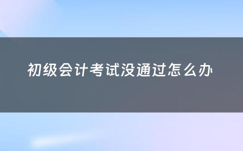 初级会计考试没通过怎么办 