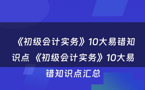 《初级会计实务》10大易错知识点 《初级会计实务》10大易错知识点汇总