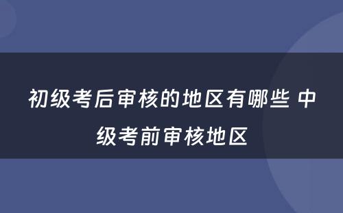 初级考后审核的地区有哪些 中级考前审核地区