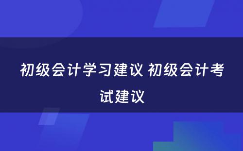 初级会计学习建议 初级会计考试建议