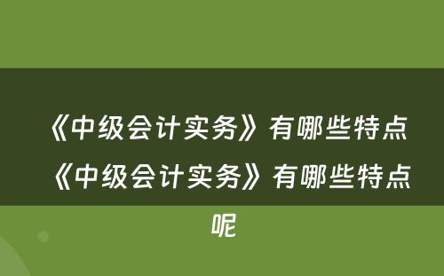 《中级会计实务》有哪些特点 《中级会计实务》有哪些特点呢