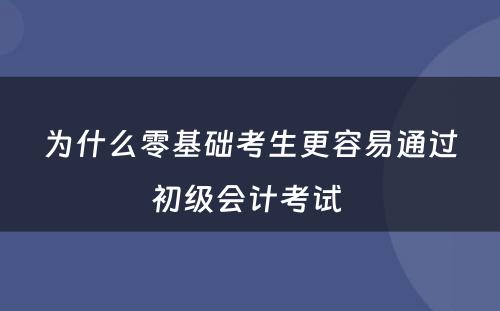 为什么零基础考生更容易通过初级会计考试 