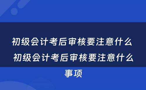 初级会计考后审核要注意什么 初级会计考后审核要注意什么事项