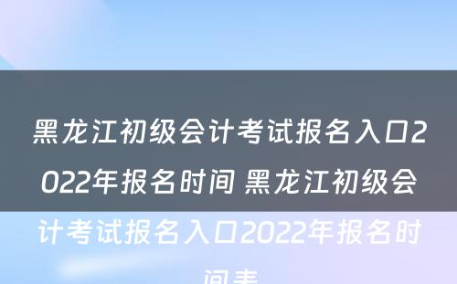 黑龙江初级会计考试报名入口2022年报名时间 黑龙江初级会计考试报名入口2022年报名时间表
