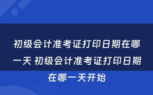 初级会计准考证打印日期在哪一天 初级会计准考证打印日期在哪一天开始