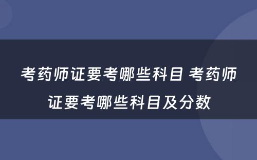 考药师证要考哪些科目 考药师证要考哪些科目及分数