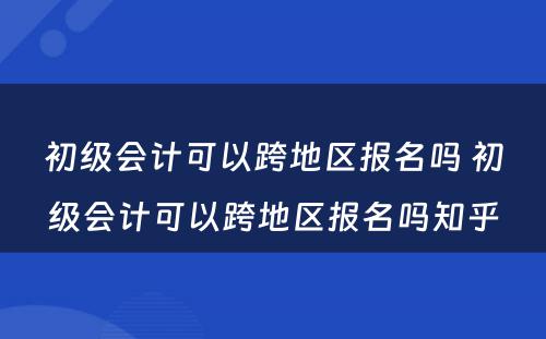 初级会计可以跨地区报名吗 初级会计可以跨地区报名吗知乎