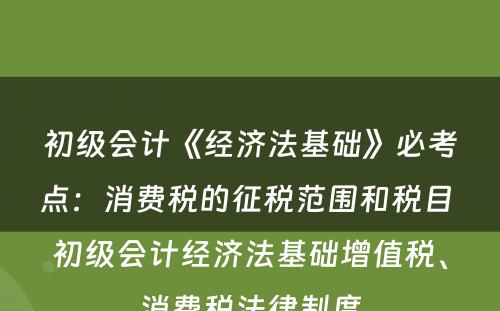 初级会计《经济法基础》必考点：消费税的征税范围和税目 初级会计经济法基础增值税、消费税法律制度