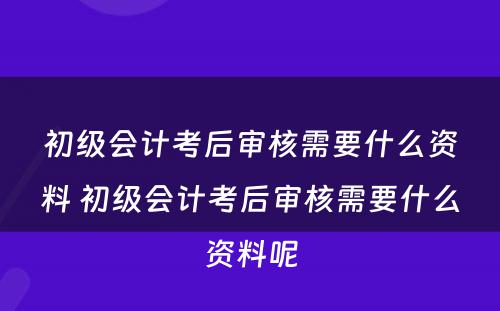 初级会计考后审核需要什么资料 初级会计考后审核需要什么资料呢