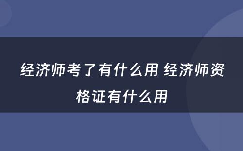 经济师考了有什么用 经济师资格证有什么用