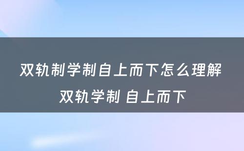 双轨制学制自上而下怎么理解 双轨学制 自上而下